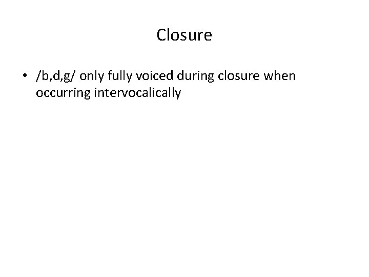 Closure • /b, d, g/ only fully voiced during closure when occurring intervocalically 