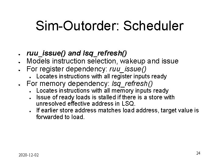 Sim-Outorder: Scheduler ● ● ● ruu_issue() and lsq_refresh() Models instruction selection, wakeup and issue