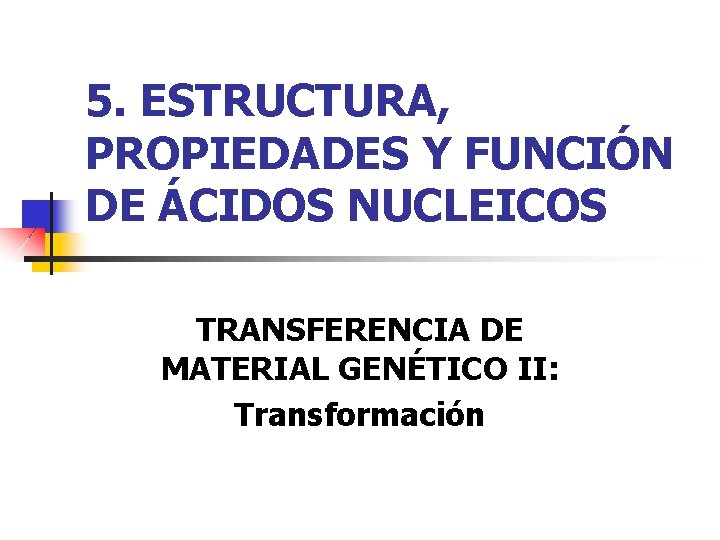 5. ESTRUCTURA, PROPIEDADES Y FUNCIÓN DE ÁCIDOS NUCLEICOS TRANSFERENCIA DE MATERIAL GENÉTICO II: Transformación