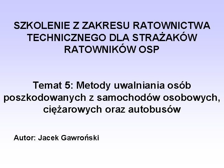 SZKOLENIE Z ZAKRESU RATOWNICTWA TECHNICZNEGO DLA STRAŻAKÓW RATOWNIKÓW OSP Temat 5: Metody uwalniania osób