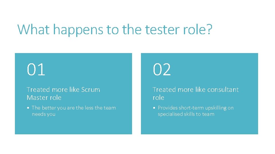 What happens to the tester role? 01 02 Treated more like Scrum Master role