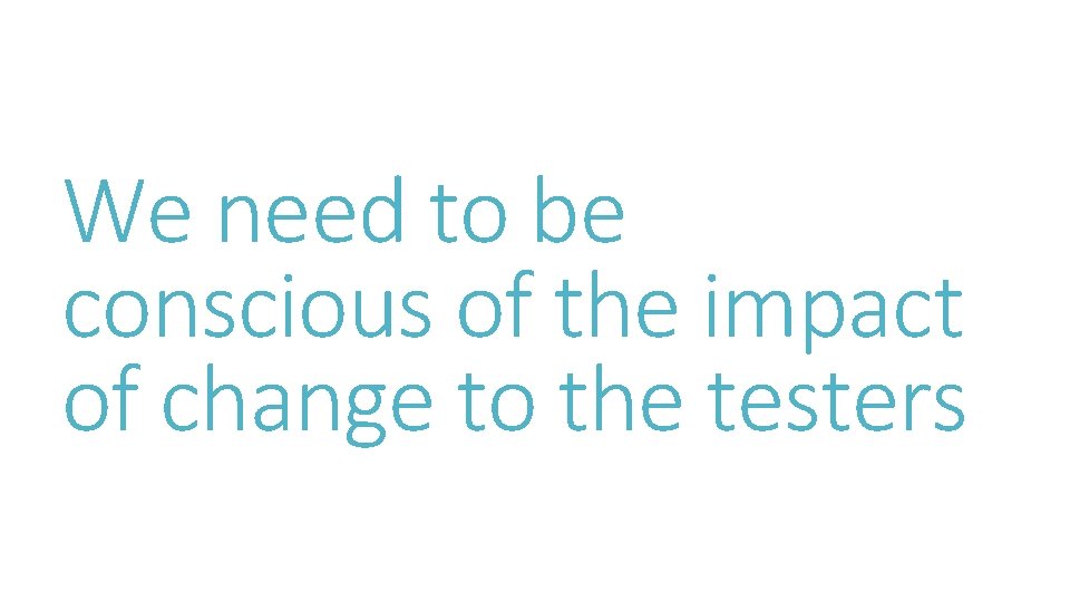 We need to be conscious of the impact of change to the testers 