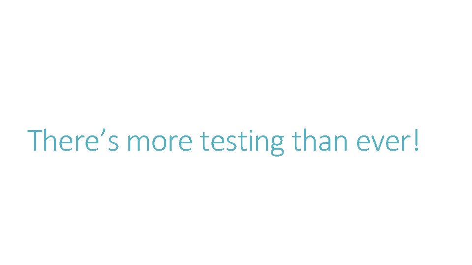 There’s more testing than ever! 