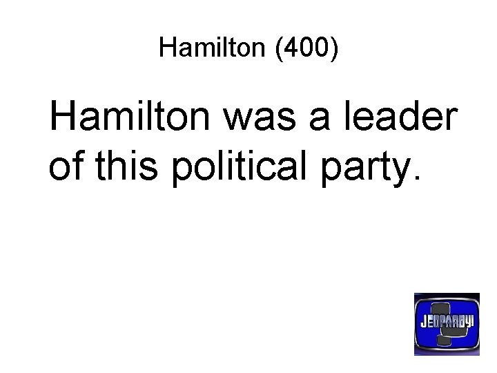 Hamilton (400) Hamilton was a leader of this political party. 