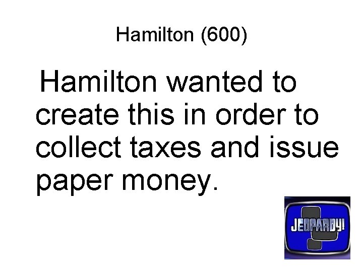 Hamilton (600) Hamilton wanted to create this in order to collect taxes and issue