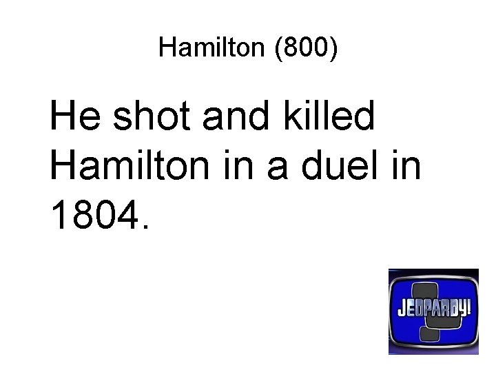 Hamilton (800) He shot and killed Hamilton in a duel in 1804. 