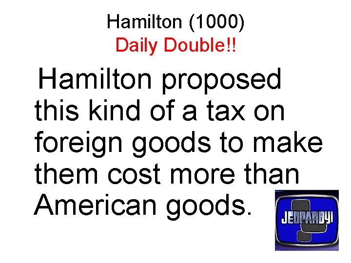 Hamilton (1000) Daily Double!! Hamilton proposed this kind of a tax on foreign goods