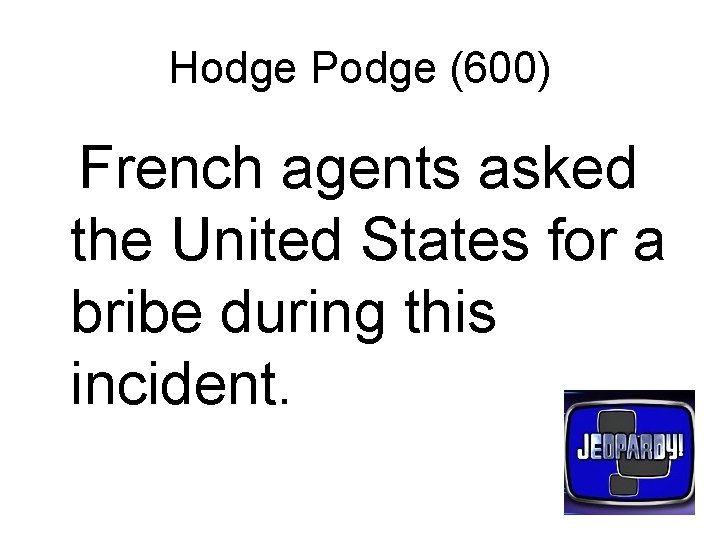 Hodge Podge (600) French agents asked the United States for a bribe during this