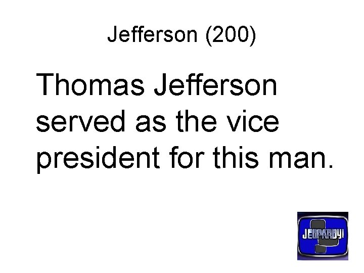 Jefferson (200) Thomas Jefferson served as the vice president for this man. 