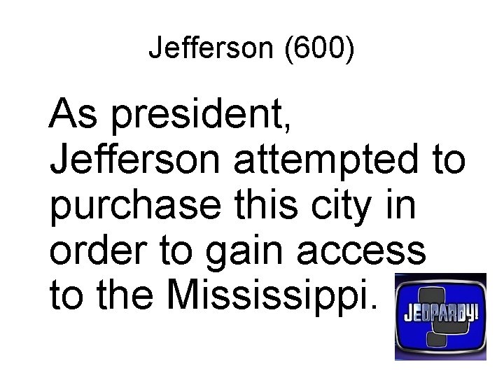 Jefferson (600) As president, Jefferson attempted to purchase this city in order to gain