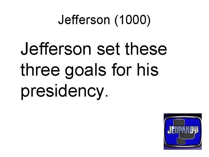 Jefferson (1000) Jefferson set these three goals for his presidency. 