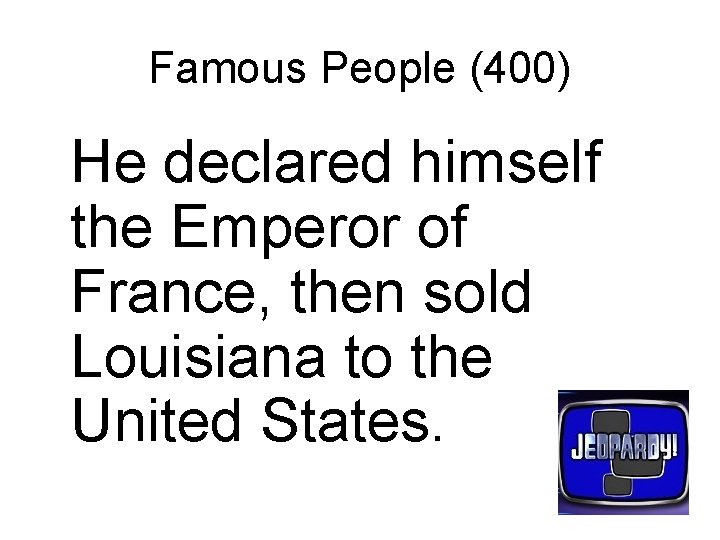Famous People (400) He declared himself the Emperor of France, then sold Louisiana to