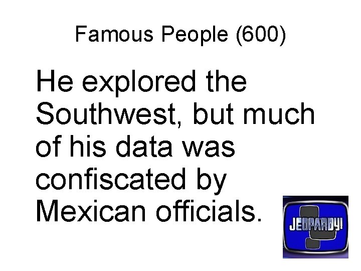 Famous People (600) He explored the Southwest, but much of his data was confiscated