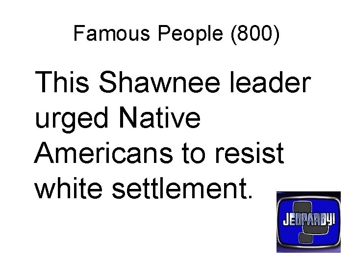 Famous People (800) This Shawnee leader urged Native Americans to resist white settlement. 