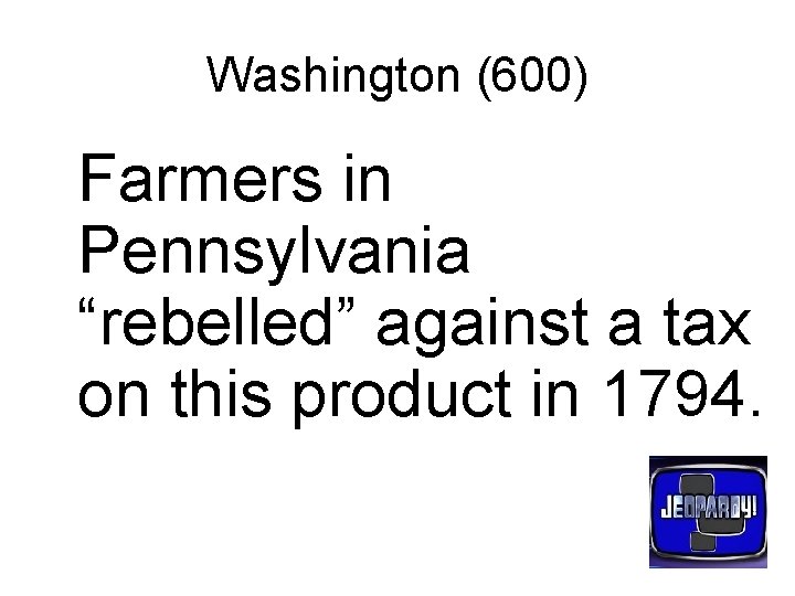 Washington (600) Farmers in Pennsylvania “rebelled” against a tax on this product in 1794.