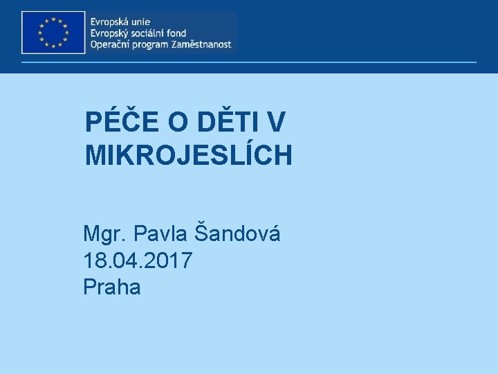 PÉČE O DĚTI V MIKROJESLÍCH Mgr. Pavla Šandová 18. 04. 2017 Praha 