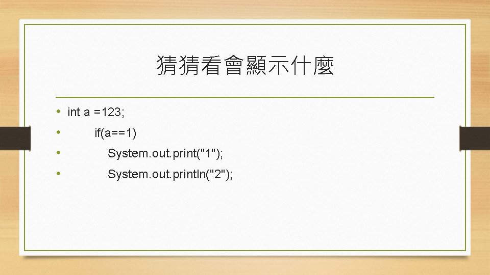 猜猜看會顯示什麼 • • int a =123; if(a==1) System. out. print("1"); System. out. println("2"); 