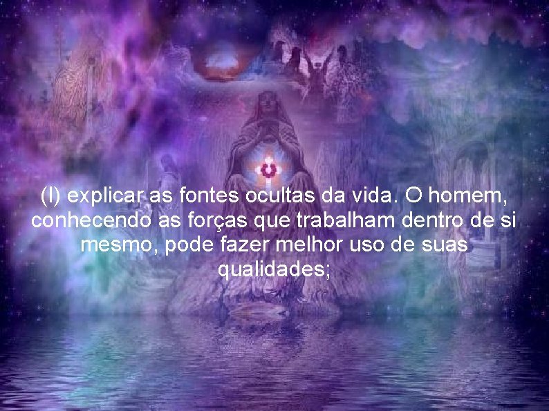 (I) explicar as fontes ocultas da vida. O homem, conhecendo as forças que trabalham