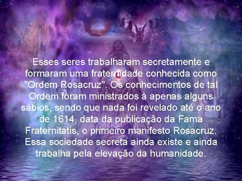 Esses seres trabalharam secretamente e formaram uma fraternidade conhecida como "Ordem Rosacruz". Os conhecimentos