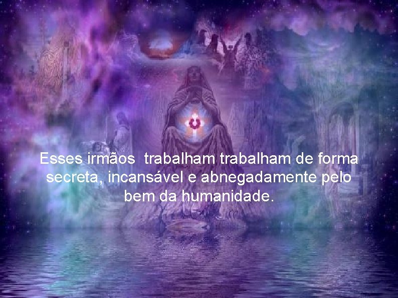 Esses irmãos trabalham de forma secreta, incansável e abnegadamente pelo bem da humanidade. 