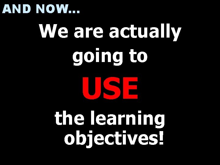 AND NOW… We are actually going to USE the learning objectives! 