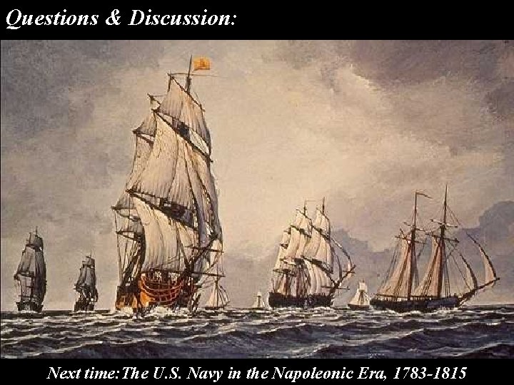 Questions & Discussion: Next time: The U. S. Navy in the Napoleonic Era, 1783