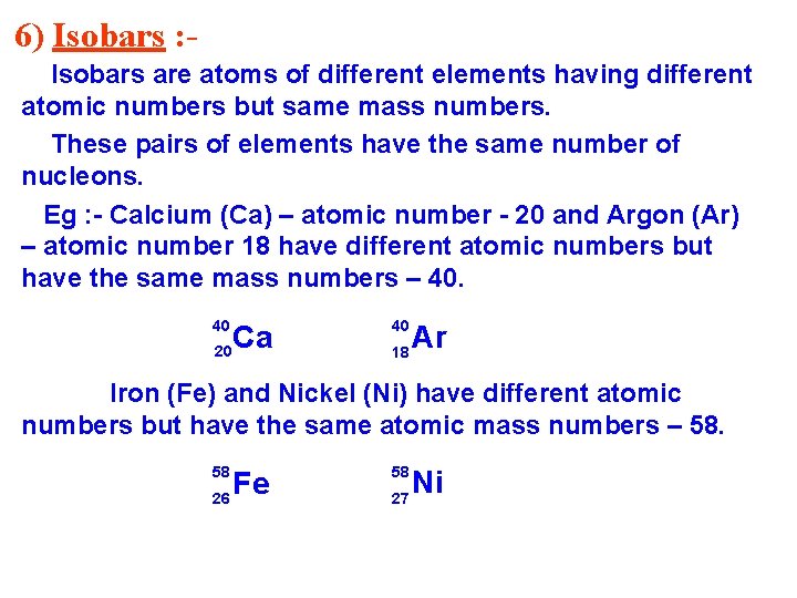 6) Isobars : Isobars are atoms of different elements having different atomic numbers but