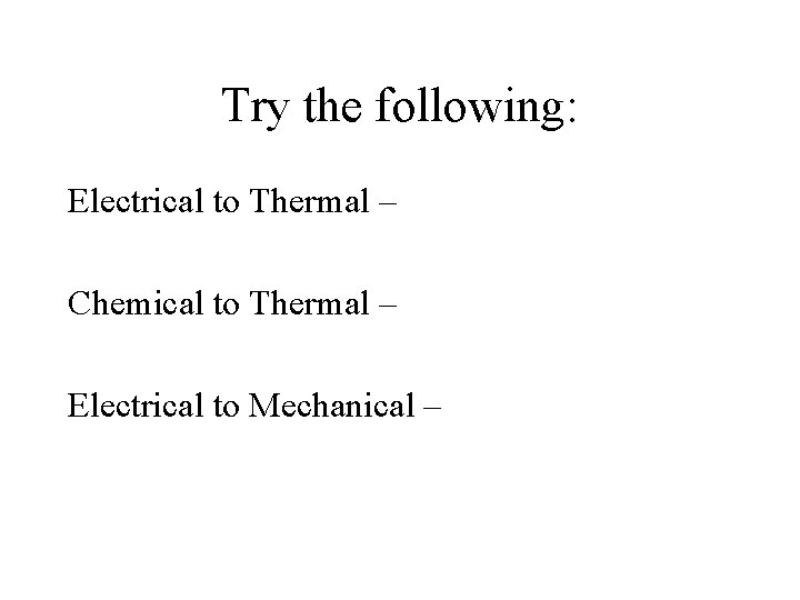 Try the following: Electrical to Thermal – Chemical to Thermal – Electrical to Mechanical