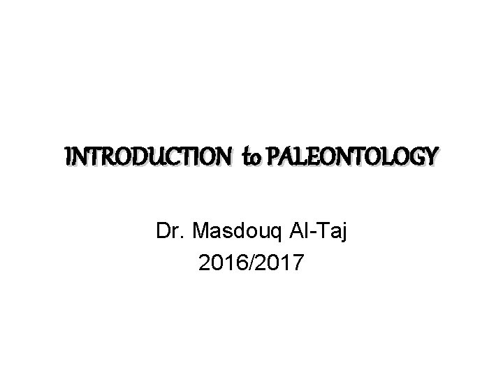 INTRODUCTION to PALEONTOLOGY Dr. Masdouq Al-Taj 2016/2017 