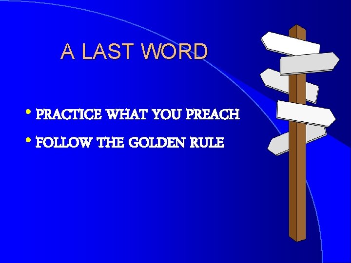 A LAST WORD h. PRACTICE WHAT YOU PREACH h. FOLLOW THE GOLDEN RULE 
