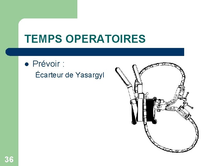 TEMPS OPERATOIRES l Prévoir : Écarteur de Yasargyl 36 