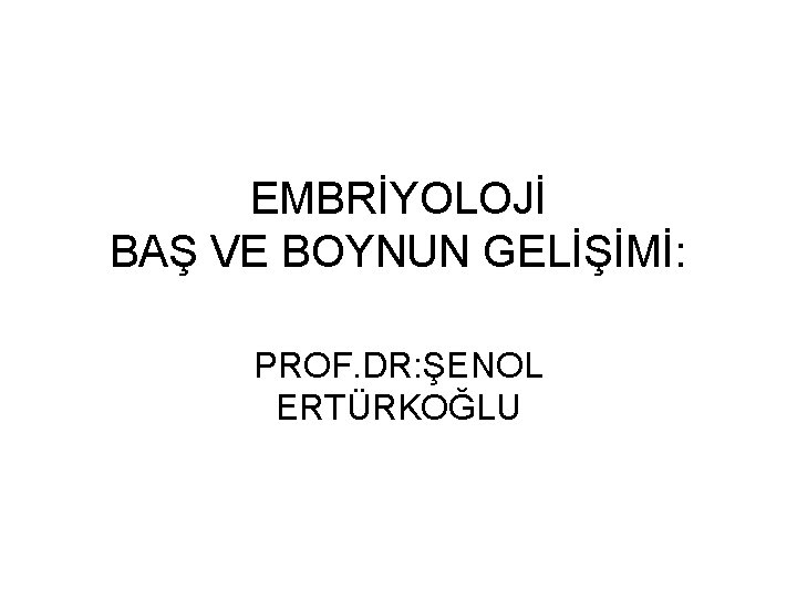 EMBRİYOLOJİ BAŞ VE BOYNUN GELİŞİMİ: PROF. DR: ŞENOL ERTÜRKOĞLU 