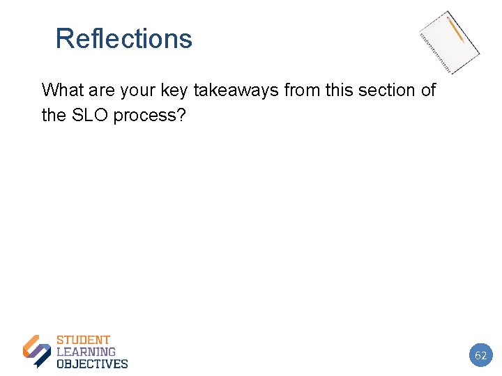Reflections What are your key takeaways from this section of the SLO process? 62