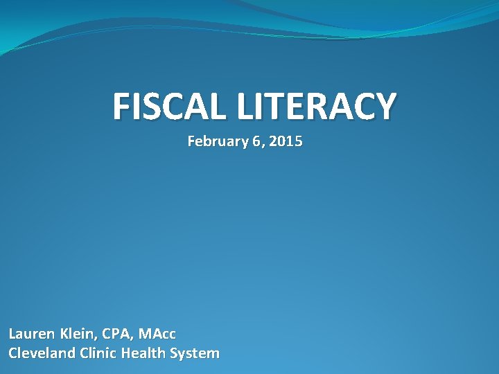 FISCAL LITERACY February 6, 2015 Lauren Klein, CPA, MAcc Cleveland Clinic Health System 