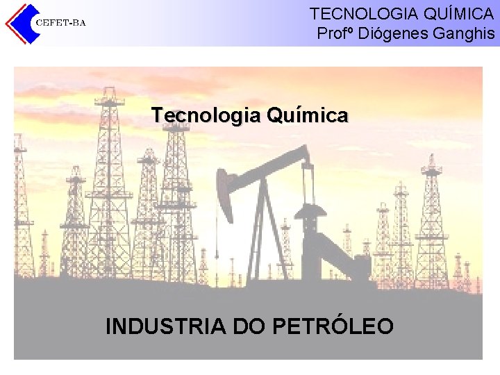 TECNOLOGIA QUÍMICA Profº Diógenes Ganghis Tecnologia Química INDUSTRIA DO PETRÓLEO 