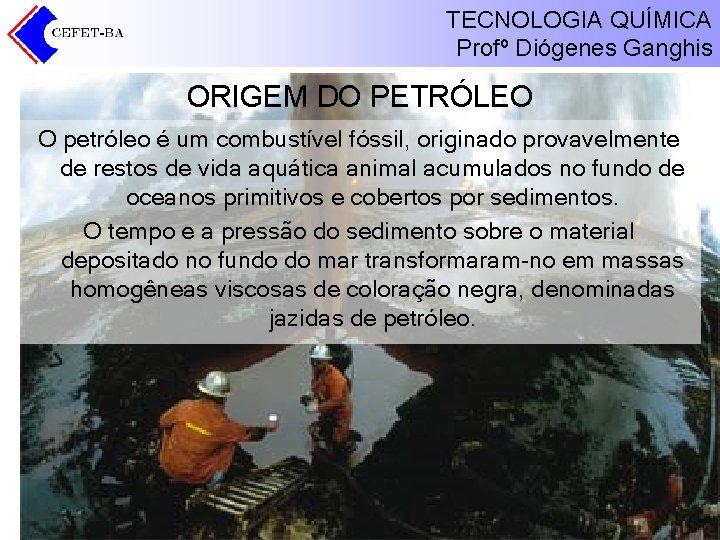 TECNOLOGIA QUÍMICA Profº Diógenes Ganghis ORIGEM DO PETRÓLEO O petróleo é um combustível fóssil, TECNOLOGIA QUÍMICA Profº Diógenes Ganghis ORIGEM DO PETRÓLEO O petróleo é um combustível fóssil,