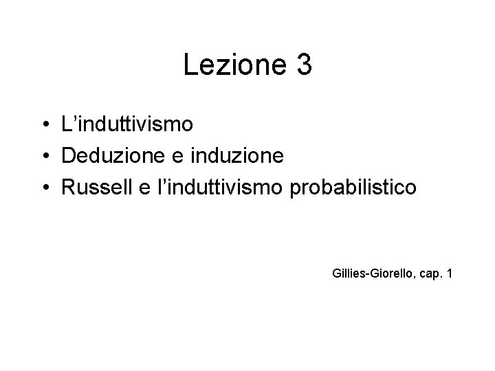 Lezione 3 • L’induttivismo • Deduzione e induzione • Russell e l’induttivismo probabilistico Gillies-Giorello,