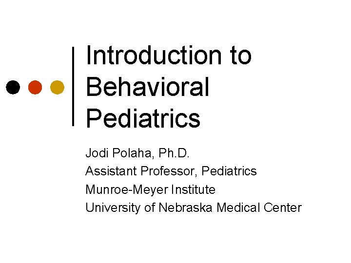 Introduction to Behavioral Pediatrics Jodi Polaha, Ph. D. Assistant Professor, Pediatrics Munroe-Meyer Institute University