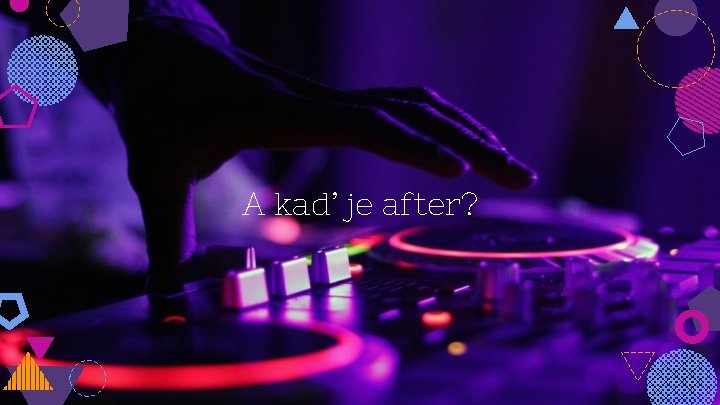 A kad’ je after? 