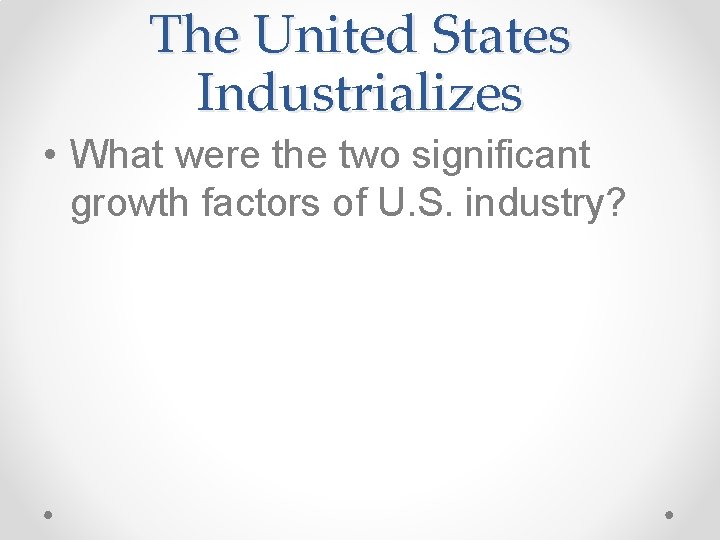 The United States Industrializes • What were the two significant growth factors of U.