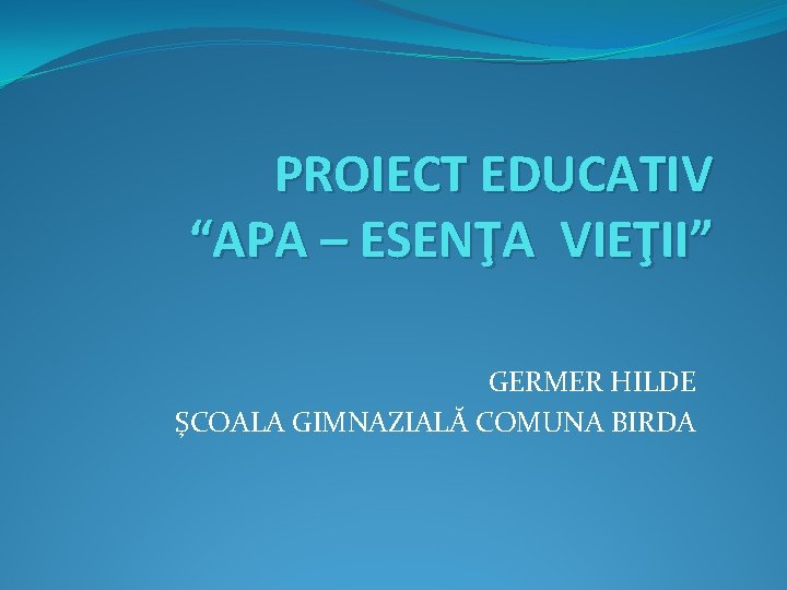 PROIECT EDUCATIV “APA – ESENŢA VIEŢII” GERMER HILDE ŞCOALA GIMNAZIALĂ COMUNA BIRDA 