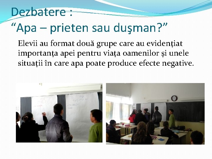 Dezbatere : “Apa – prieten sau duşman? ” Elevii au format două grupe care