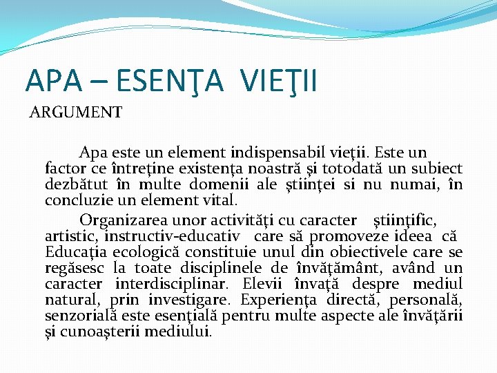 APA – ESENŢA VIEŢII ARGUMENT Apa este un element indispensabil vieţii. Este un factor