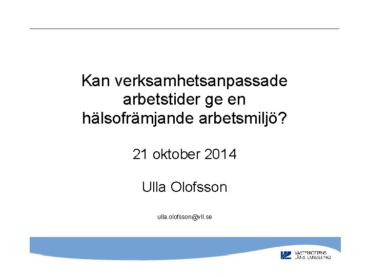  Kan verksamhetsanpassade arbetstider ge en hälsofrämjande arbetsmiljö? 21 oktober 2014 Ulla Olofsson ulla.