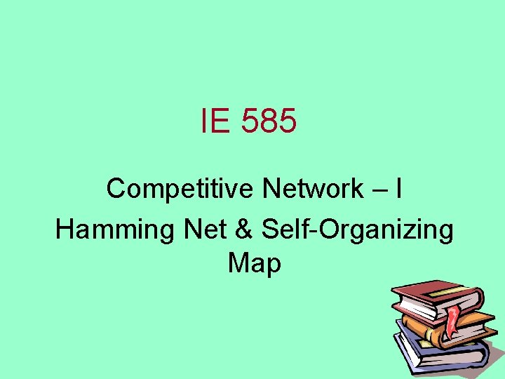 IE 585 Competitive Network – I Hamming Net & Self-Organizing Map 