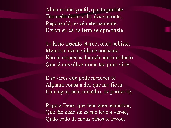  Alma minha gentil, que te partiste Tão cedo desta vida, descontente, Repousa lá