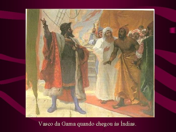 Vasco da Gama quando chegou às Índias. 