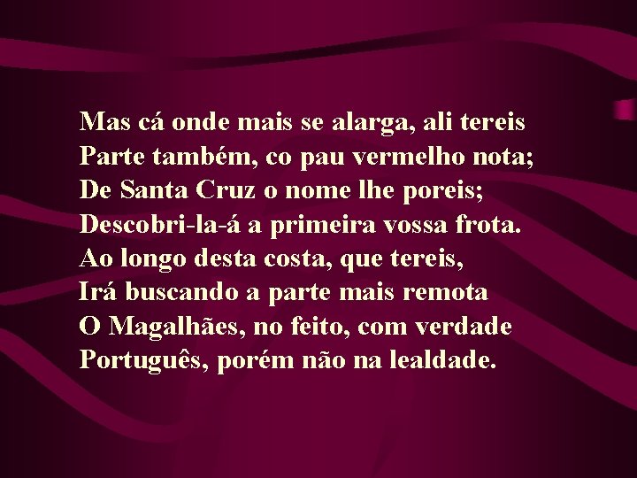 Mas cá onde mais se alarga, ali tereis Parte também, co pau vermelho nota;