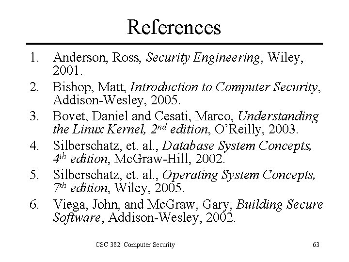 References 1. Anderson, Ross, Security Engineering, Wiley, 2001. 2. Bishop, Matt, Introduction to Computer