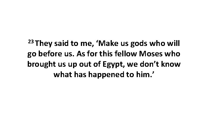 23 They said to me, ‘Make us gods who will go before us. As 23 They said to me, ‘Make us gods who will go before us. As